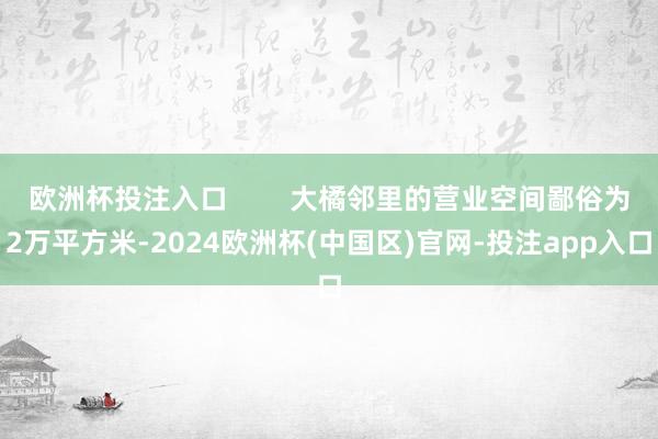 欧洲杯投注入口        大橘邻里的营业空间鄙俗为2万平方米-2024欧洲杯(中国区)官网-投注app入口