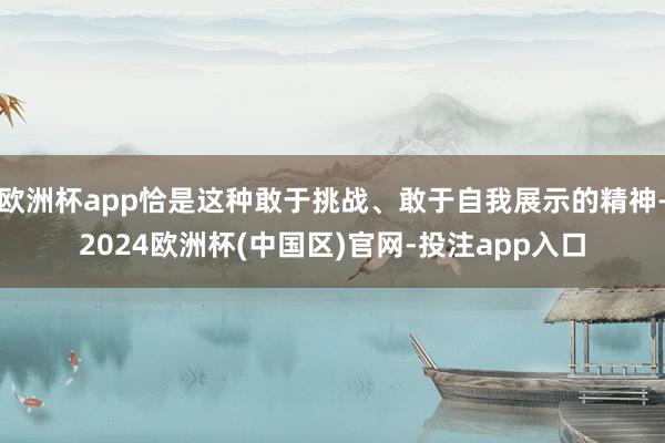 欧洲杯app恰是这种敢于挑战、敢于自我展示的精神-2024欧洲杯(中国区)官网-投注app入口