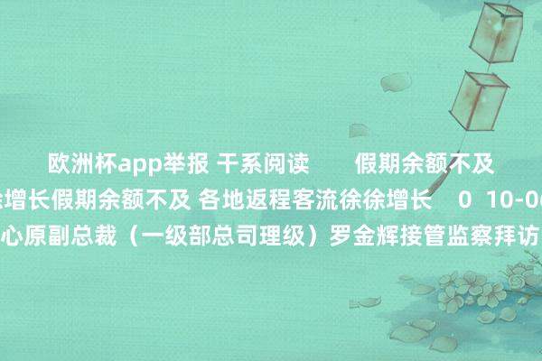 欧洲杯app举报 干系阅读       假期余额不及 各地返程客流徐徐增长假期余额不及 各地返程客流徐徐增长    0  10-06 08:21  中信银行金钱科罚业务中心原副总裁（一级部总司理级）罗金辉接管监察拜访中信银行金钱科罚业务中心原副总裁（一级部总司理级）罗金辉接管监察拜访    20  09-27 18:12  中国农业发展银行原资金筹画部总司理孔繁波接管次第审查和监察拜访中国农业发展