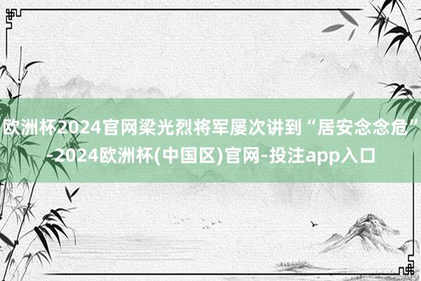 欧洲杯2024官网梁光烈将军屡次讲到“居安念念危”-2024欧洲杯(中国区)官网-投注app入口