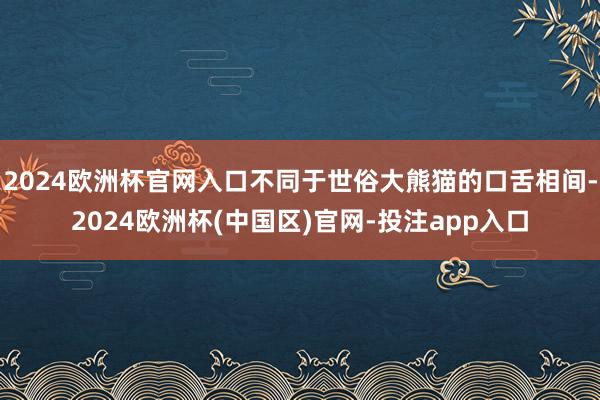 2024欧洲杯官网入口不同于世俗大熊猫的口舌相间-2024欧洲杯(中国区)官网-投注app入口