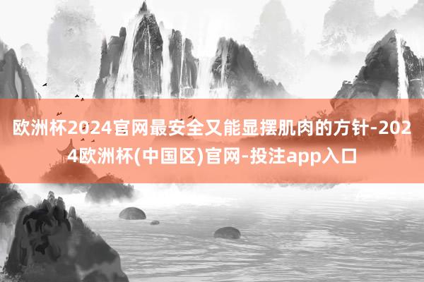 欧洲杯2024官网最安全又能显摆肌肉的方针-2024欧洲杯(中国区)官网-投注app入口