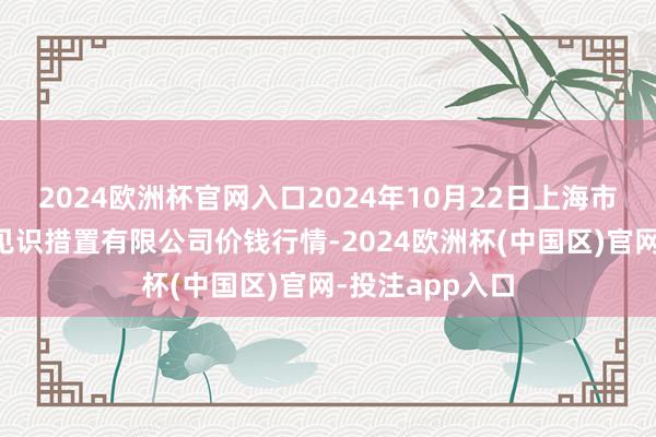 2024欧洲杯官网入口2024年10月22日上海市江桥批发市集见识措置有限公司价钱行情-2024欧洲杯(中国区)官网-投注app入口