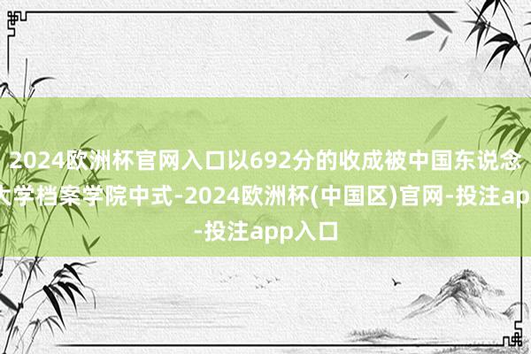 2024欧洲杯官网入口以692分的收成被中国东说念主民大学档案学院中式-2024欧洲杯(中国区)官网-投注app入口