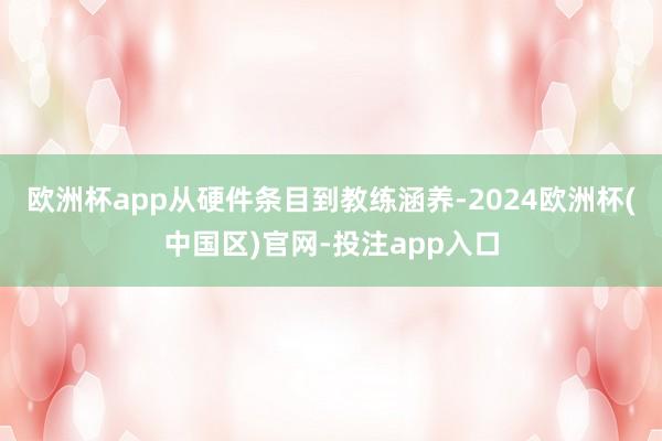 欧洲杯app从硬件条目到教练涵养-2024欧洲杯(中国区)官网-投注app入口