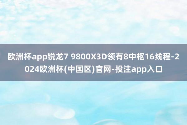 欧洲杯app锐龙7 9800X3D领有8中枢16线程-2024欧洲杯(中国区)官网-投注app入口