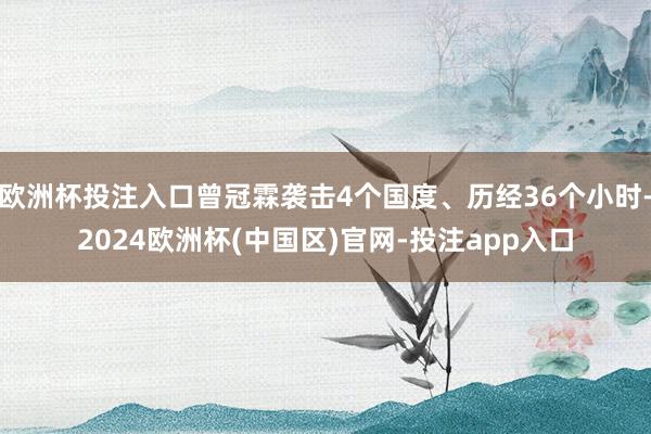 欧洲杯投注入口曾冠霖袭击4个国度、历经36个小时-2024欧洲杯(中国区)官网-投注app入口