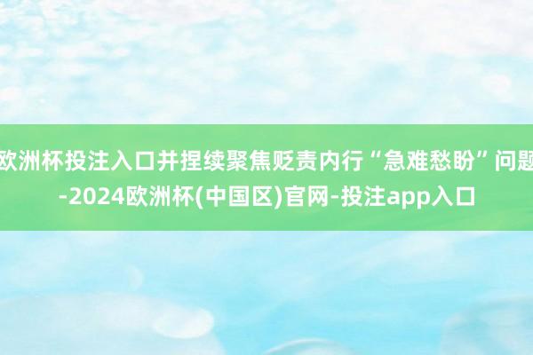 欧洲杯投注入口并捏续聚焦贬责内行“急难愁盼”问题-2024欧洲杯(中国区)官网-投注app入口