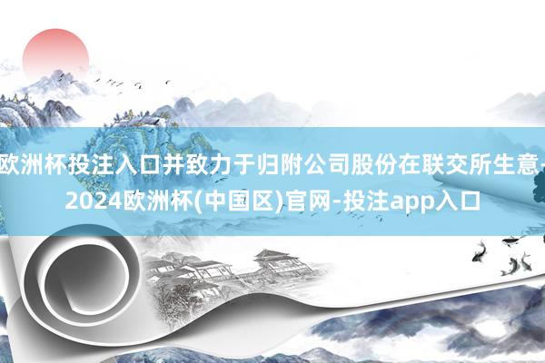 欧洲杯投注入口并致力于归附公司股份在联交所生意-2024欧洲杯(中国区)官网-投注app入口