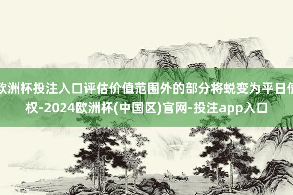 欧洲杯投注入口评估价值范围外的部分将蜕变为平日债权-2024欧洲杯(中国区)官网-投注app入口