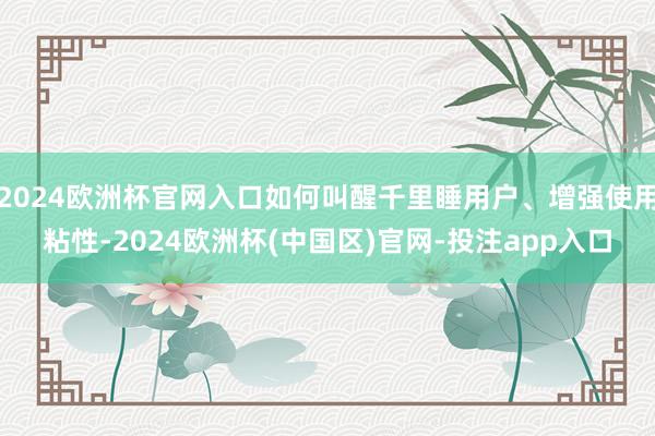 2024欧洲杯官网入口如何叫醒千里睡用户、增强使用粘性-2024欧洲杯(中国区)官网-投注app入口