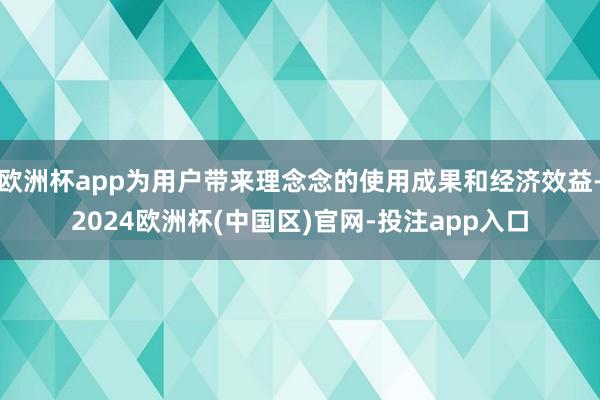 欧洲杯app为用户带来理念念的使用成果和经济效益-2024欧洲杯(中国区)官网-投注app入口