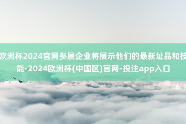 欧洲杯2024官网参展企业将展示他们的最新址品和技能-2024欧洲杯(中国区)官网-投注app入口