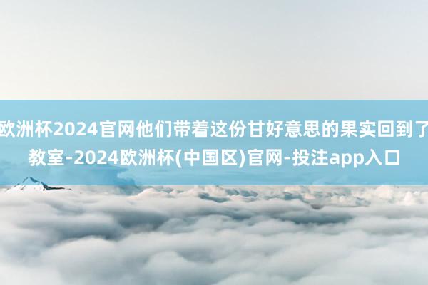 欧洲杯2024官网他们带着这份甘好意思的果实回到了教室-2024欧洲杯(中国区)官网-投注app入口