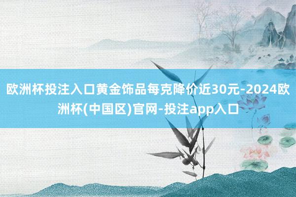 欧洲杯投注入口黄金饰品每克降价近30元-2024欧洲杯(中国区)官网-投注app入口