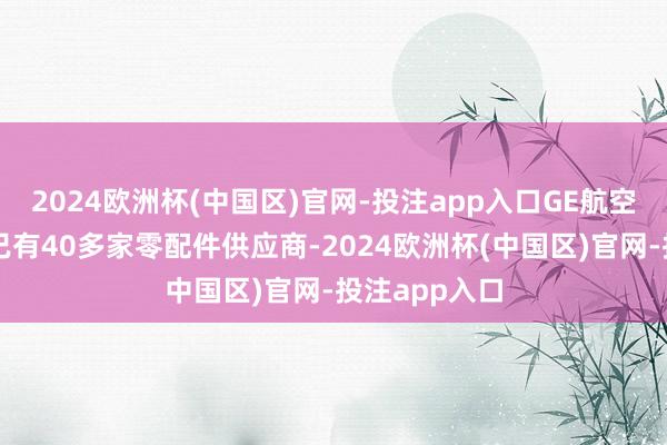 2024欧洲杯(中国区)官网-投注app入口GE航空航天在中国已有40多家零配件供应商-2024欧洲杯(中国区)官网-投注app入口