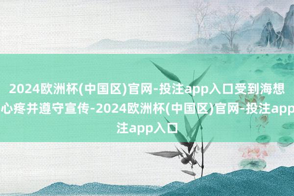 2024欧洲杯(中国区)官网-投注app入口受到海想高度心疼并遵守宣传-2024欧洲杯(中国区)官网-投注app入口