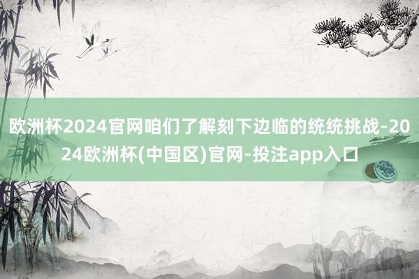 欧洲杯2024官网咱们了解刻下边临的统统挑战-2024欧洲杯(中国区)官网-投注app入口