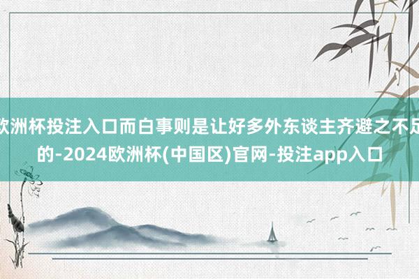 欧洲杯投注入口而白事则是让好多外东谈主齐避之不足的-2024欧洲杯(中国区)官网-投注app入口