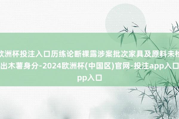 欧洲杯投注入口历练论断裸露涉案批次家具及原料未检出木薯身分-2024欧洲杯(中国区)官网-投注app入口