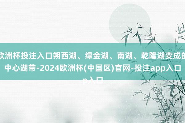 欧洲杯投注入口朔西湖、绿金湖、南湖、乾隆湖变成的中心湖带-2024欧洲杯(中国区)官网-投注app入口