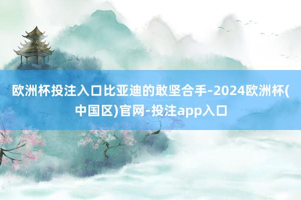 欧洲杯投注入口　　比亚迪的敢坚合手-2024欧洲杯(中国区)官网-投注app入口