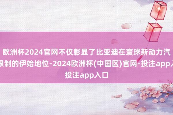 欧洲杯2024官网不仅彰显了比亚迪在寰球新动力汽车限制的伊始地位-2024欧洲杯(中国区)官网-投注app入口