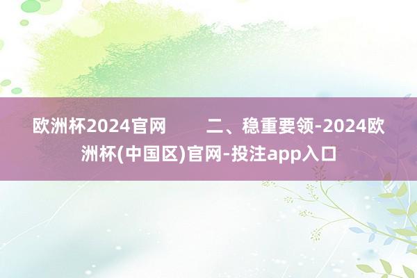 欧洲杯2024官网        二、稳重要领-2024欧洲杯(中国区)官网-投注app入口