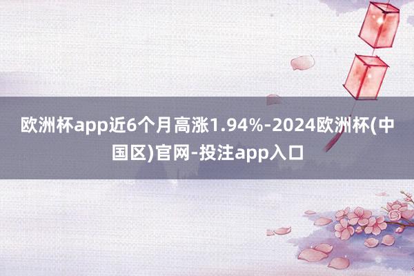 欧洲杯app近6个月高涨1.94%-2024欧洲杯(中国区)官网-投注app入口