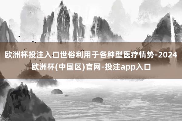 欧洲杯投注入口世俗利用于各种型医疗情势-2024欧洲杯(中国区)官网-投注app入口