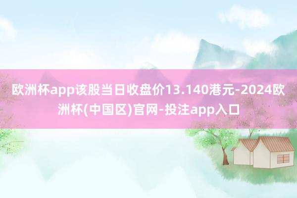 欧洲杯app该股当日收盘价13.140港元-2024欧洲杯(中国区)官网-投注app入口