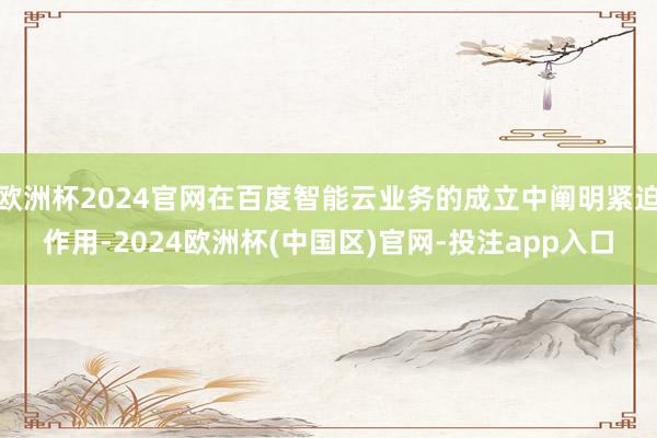 欧洲杯2024官网在百度智能云业务的成立中阐明紧迫作用-2024欧洲杯(中国区)官网-投注app入口