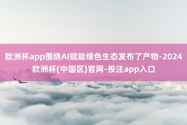 欧洲杯app围绕AI赋能绿色生态发布了产物-2024欧洲杯(中国区)官网-投注app入口