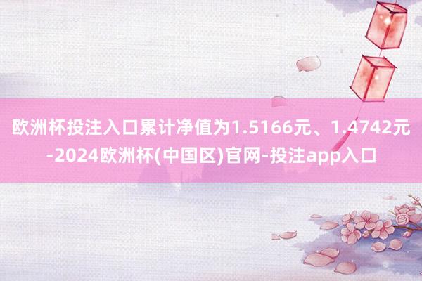 欧洲杯投注入口累计净值为1.5166元、1.4742元-2024欧洲杯(中国区)官网-投注app入口