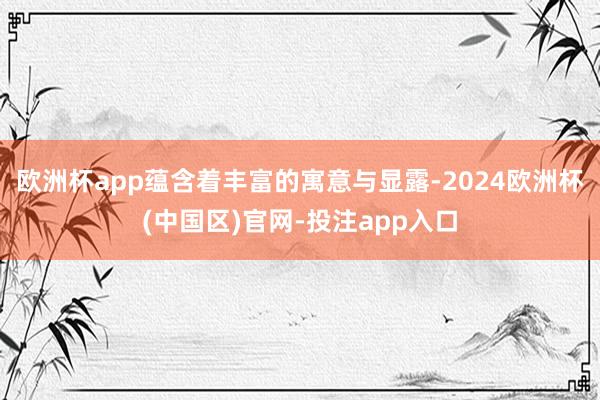 欧洲杯app蕴含着丰富的寓意与显露-2024欧洲杯(中国区)官网-投注app入口