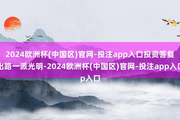 2024欧洲杯(中国区)官网-投注app入口投资答复出路一派光明-2024欧洲杯(中国区)官网-投注app入口