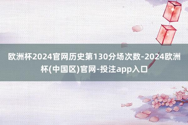 欧洲杯2024官网历史第130分场次数-2024欧洲杯(中国区)官网-投注app入口