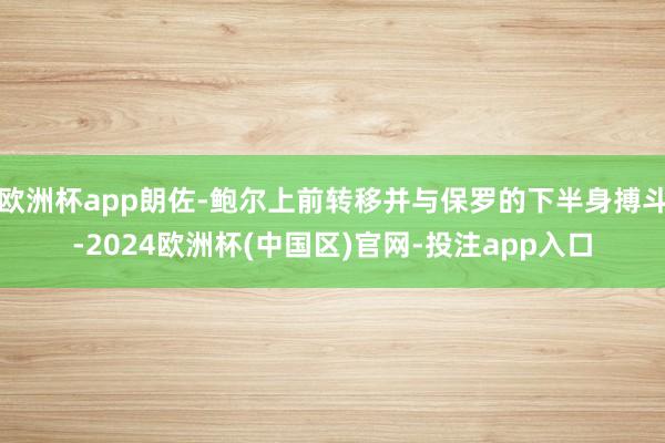 欧洲杯app朗佐-鲍尔上前转移并与保罗的下半身搏斗-2024欧洲杯(中国区)官网-投注app入口