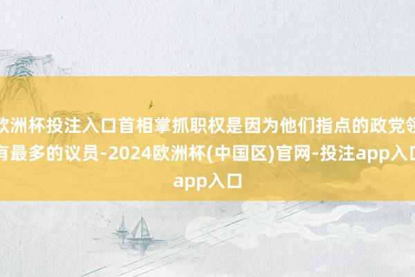 欧洲杯投注入口首相掌抓职权是因为他们指点的政党领有最多的议员-2024欧洲杯(中国区)官网-投注app入口