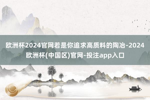 欧洲杯2024官网若是你追求高质料的陶冶-2024欧洲杯(中国区)官网-投注app入口