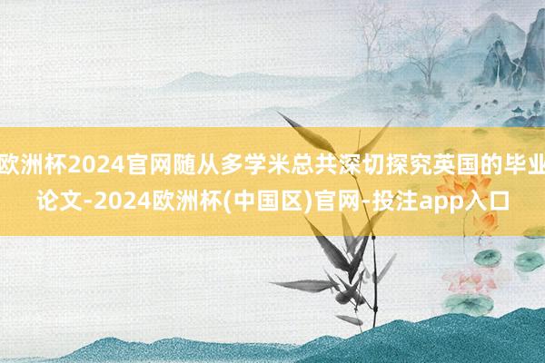 欧洲杯2024官网随从多学米总共深切探究英国的毕业论文-2024欧洲杯(中国区)官网-投注app入口