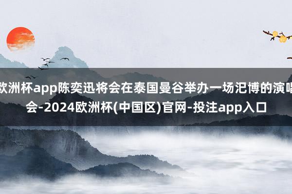 欧洲杯app陈奕迅将会在泰国曼谷举办一场汜博的演唱会-2024欧洲杯(中国区)官网-投注app入口