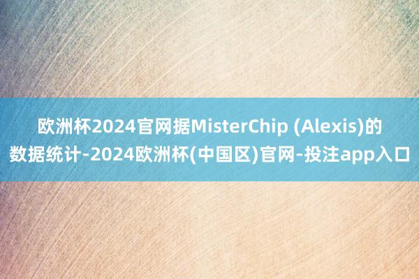 欧洲杯2024官网据MisterChip (Alexis)的数据统计-2024欧洲杯(中国区)官网-投注app入口