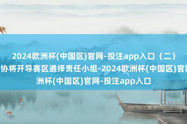 2024欧洲杯(中国区)官网-投注app入口（二）赛区遴择中国足协将开导赛区遴择责任小组-2024欧洲杯(中国区)官网-投注app入口