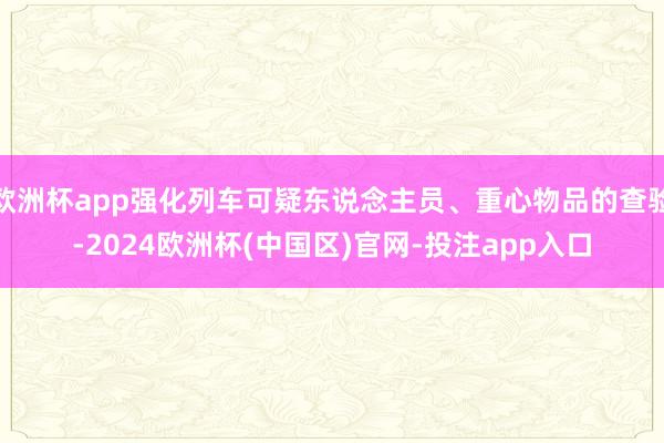 欧洲杯app强化列车可疑东说念主员、重心物品的查验-2024欧洲杯(中国区)官网-投注app入口