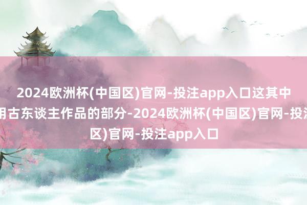 2024欧洲杯(中国区)官网-投注app入口这其中就包括援用古东谈主作品的部分-2024欧洲杯(中国区)官网-投注app入口