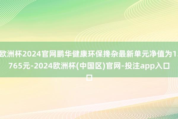 欧洲杯2024官网鹏华健康环保搀杂最新单元净值为1.765元-2024欧洲杯(中国区)官网-投注app入口