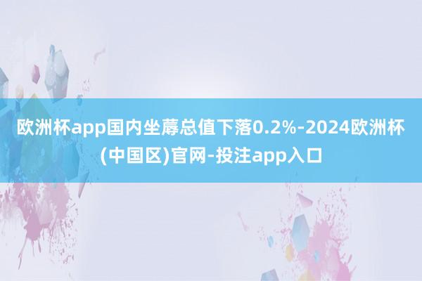 欧洲杯app国内坐蓐总值下落0.2%-2024欧洲杯(中国区)官网-投注app入口