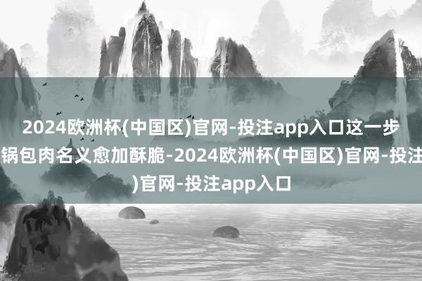 2024欧洲杯(中国区)官网-投注app入口这一步是为了让锅包肉名义愈加酥脆-2024欧洲杯(中国区)官网-投注app入口