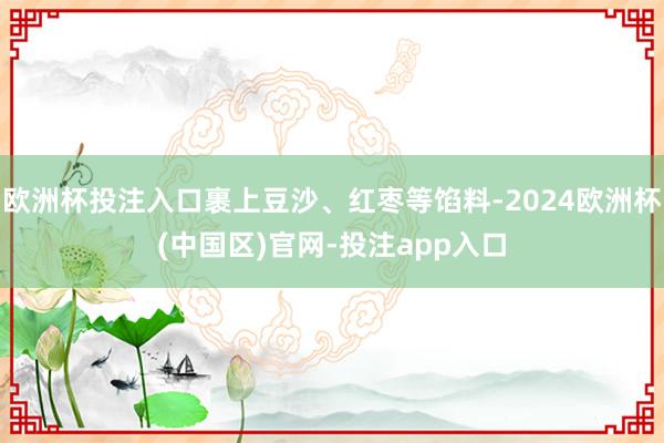 欧洲杯投注入口裹上豆沙、红枣等馅料-2024欧洲杯(中国区)官网-投注app入口